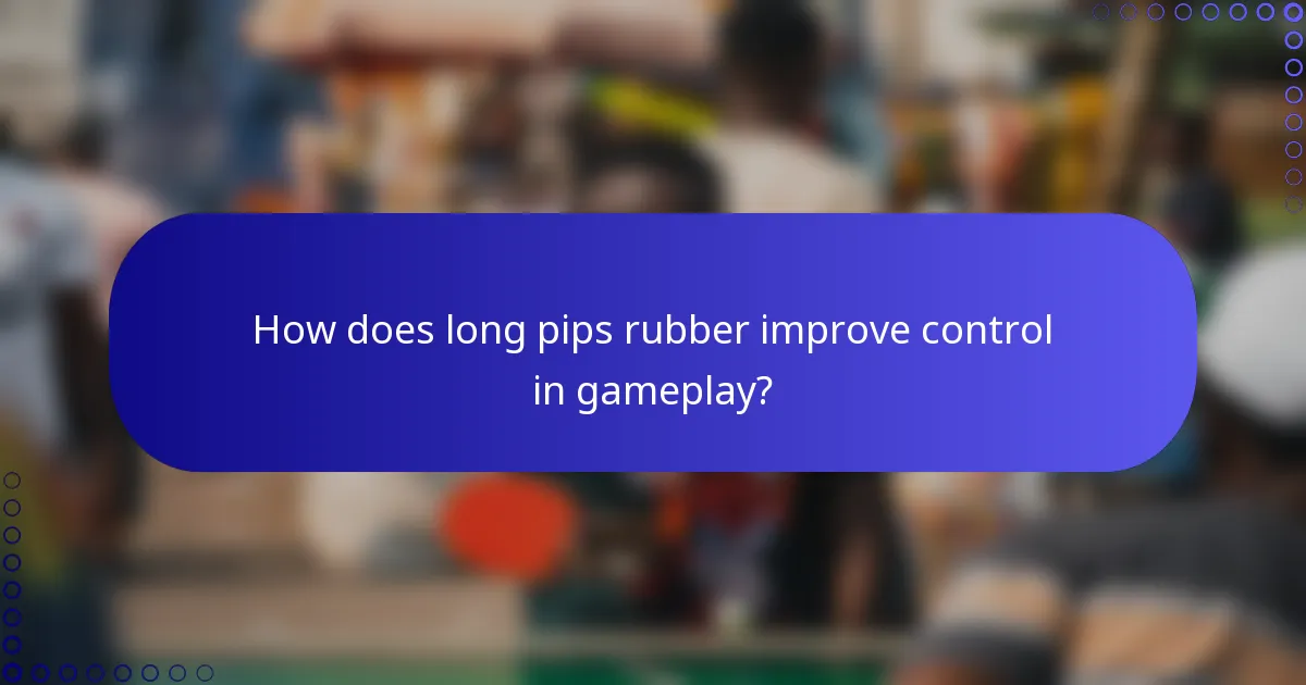 How does long pips rubber improve control in gameplay?