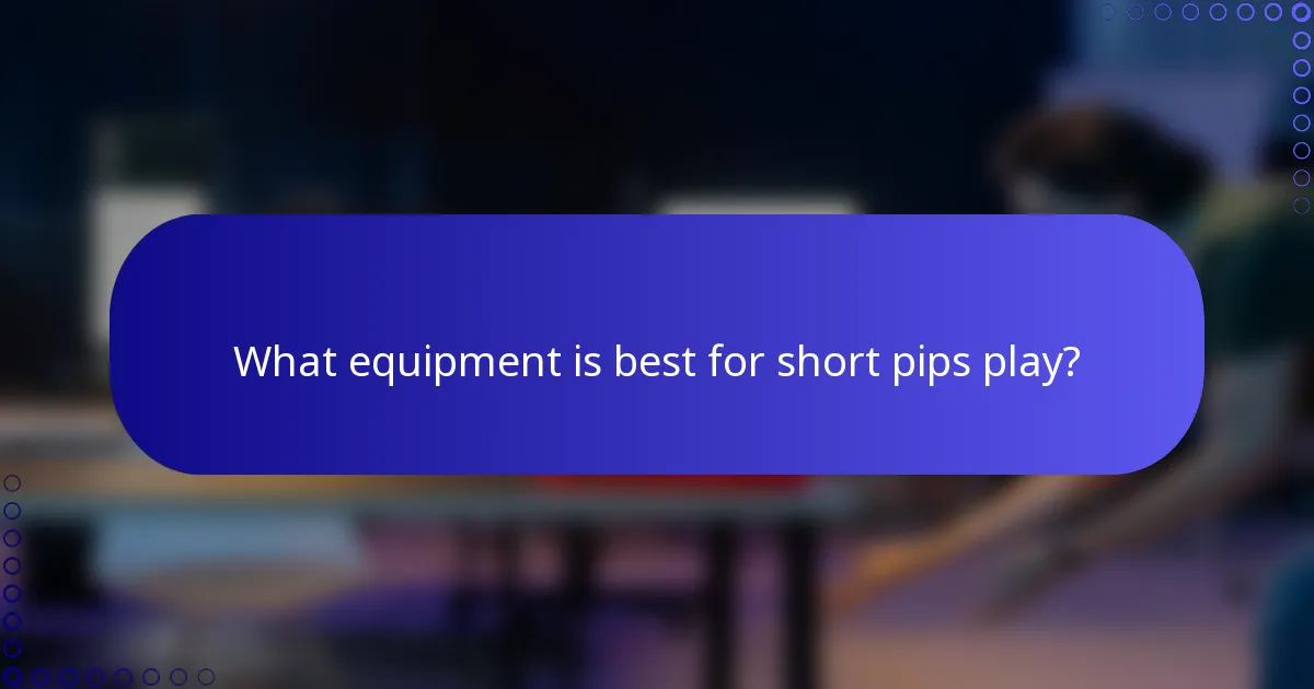 What equipment is best for short pips play?