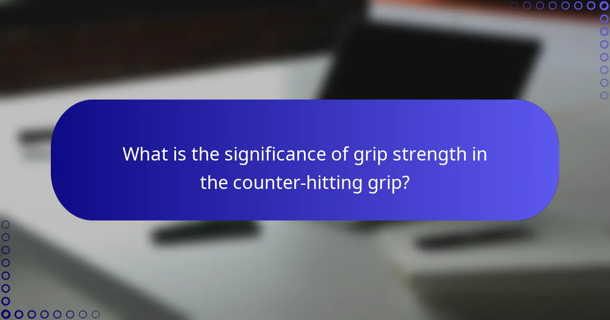 What is the significance of grip strength in the counter-hitting grip?