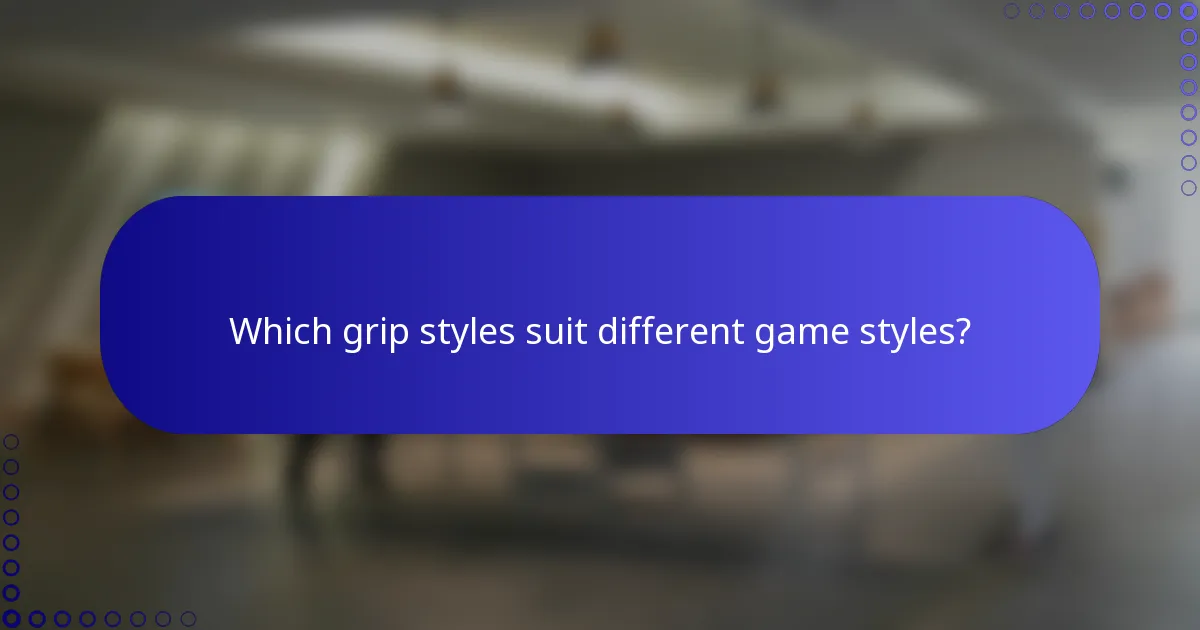 Which grip styles suit different game styles?